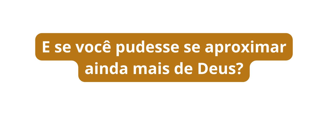 E se você pudesse se aproximar ainda mais de Deus